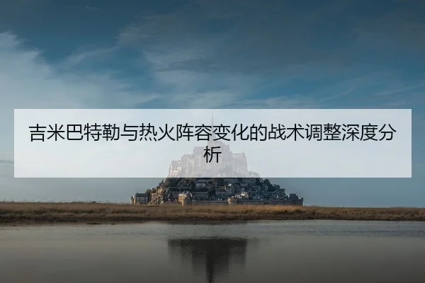 吉米巴特勒与热火阵容变化的战术调整深度分析